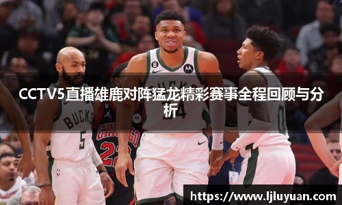 CCTV5直播雄鹿对阵猛龙精彩赛事全程回顾与分析