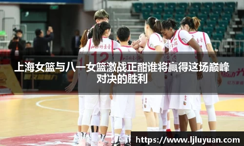 上海女篮与八一女篮激战正酣谁将赢得这场巅峰对决的胜利