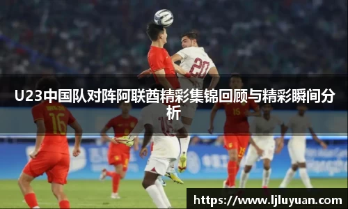 U23中国队对阵阿联酋精彩集锦回顾与精彩瞬间分析