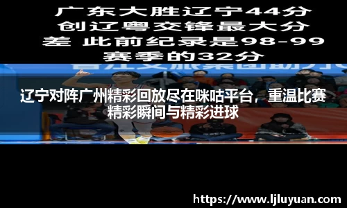 辽宁对阵广州精彩回放尽在咪咕平台，重温比赛精彩瞬间与精彩进球