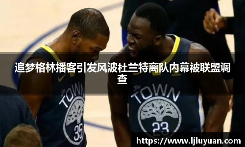 追梦格林播客引发风波杜兰特离队内幕被联盟调查